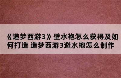 《造梦西游3》壁水袍怎么获得及如何打造 造梦西游3避水袍怎么制作